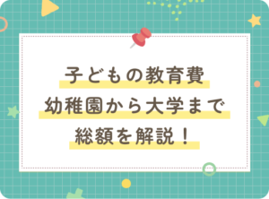 子どもの教育費、幼稚園から大学まで総額を解説！