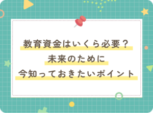 教育資金はいくら必要？未来のために今知っておきたいポイント