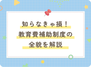 【知らなきゃ損！】教育費補助制度の全貌に迫る