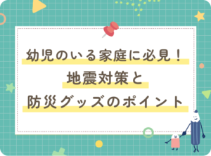 アイキャッチ画像：幼児のいる家庭に必見！地震対策と防災グッズのポイント