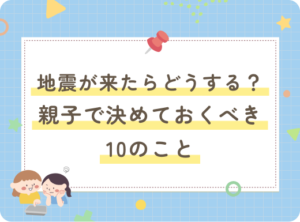 アイキャッチ画像：地震が来たらどうする？親子で決めておくべき10のこと