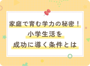 家庭で育む学力の秘密！小学生活を成功に導く条件とは