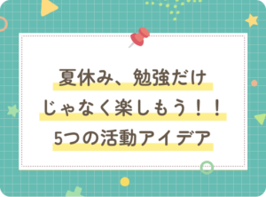 夏休み、勉強だけじゃなく楽しもう！5つの活動アイデア