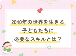 アイキャッチ画像：2040年の世界を生きる子どもたちに必要なスキルとは？