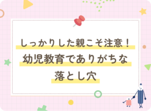 しっかりした親こそ注意！幼児教育でありがちな落とし穴