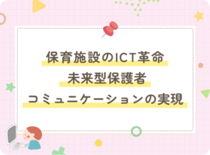 保育施設のICT革命: 未来型保護者コミュニケーションの実現