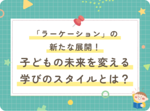 「ラーケーション」の新たな展開！子どもの未来を変える学びのスタイルとは？